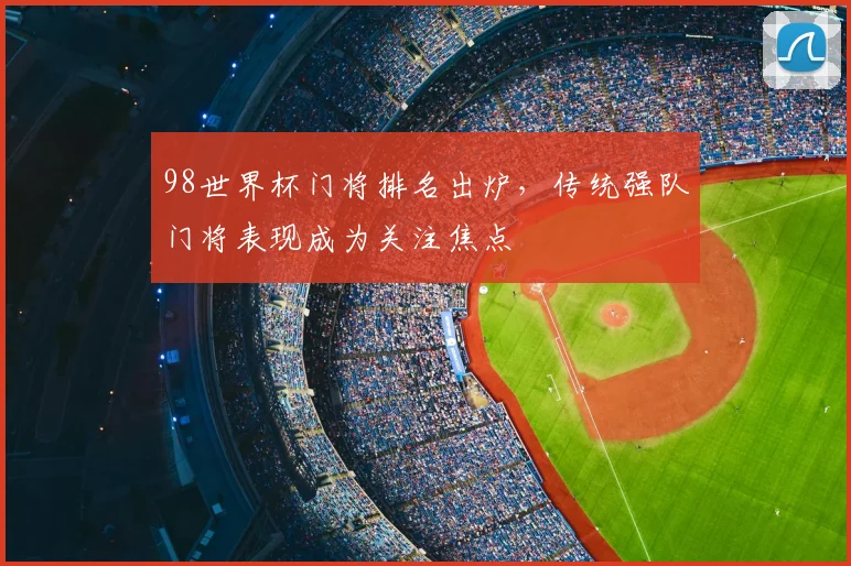 98世界杯门将排名出炉，传统强队门将表现成为关注焦点