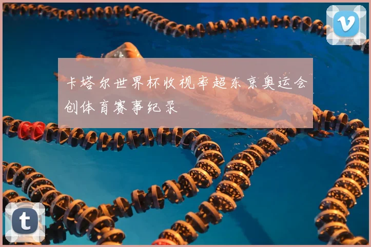 卡塔尔世界杯收视率超东京奥运会创体育赛事纪录
