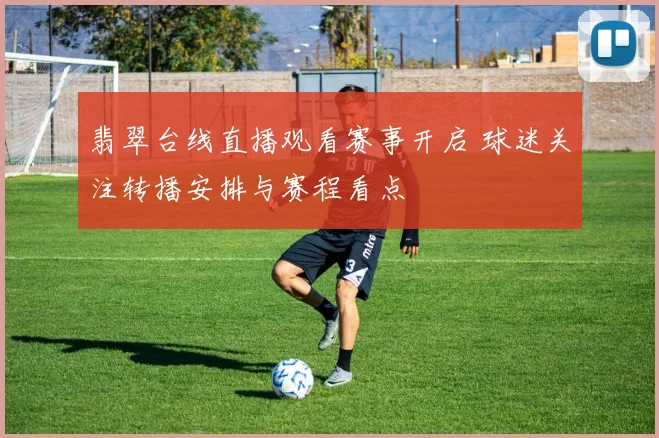 翡翠台线直播观看赛事开启 球迷关注转播安排与赛程看点