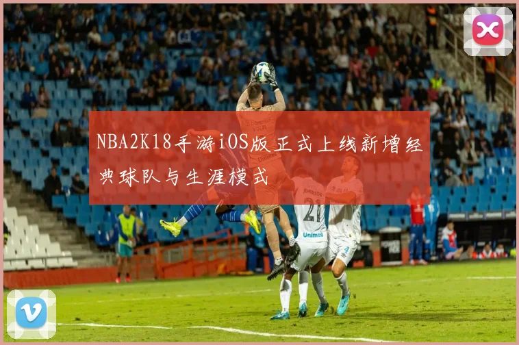 NBA2K18手游iOS版正式上线新增经典球队与生涯模式
