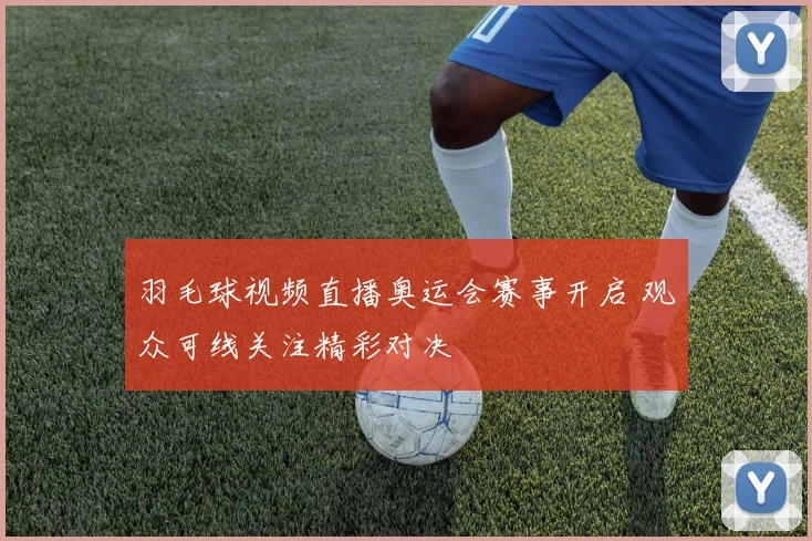 羽毛球视频直播奥运会赛事开启 观众可线关注精彩对决