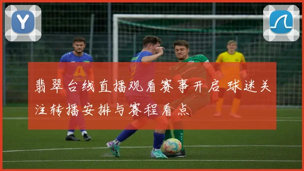 翡翠台线直播观看赛事开启 球迷关注转播安排与赛程看点