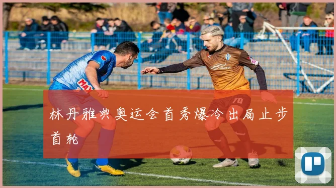 林丹雅典奥运会首秀爆冷出局止步首轮