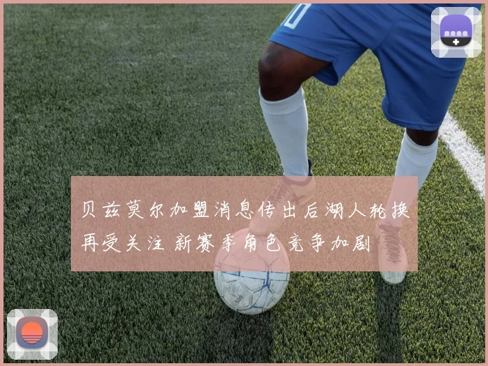 贝兹莫尔加盟消息传出后湖人轮换再受关注 新赛季角色竞争加剧