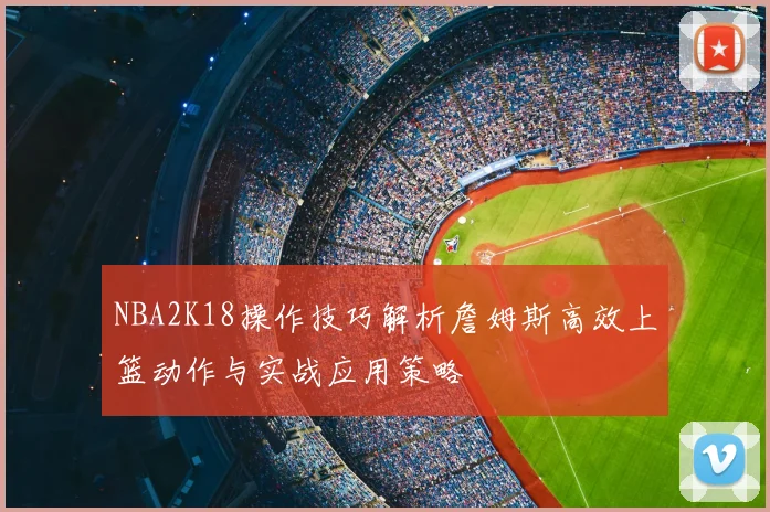 NBA2K18操作技巧解析詹姆斯高效上篮动作与实战应用策略