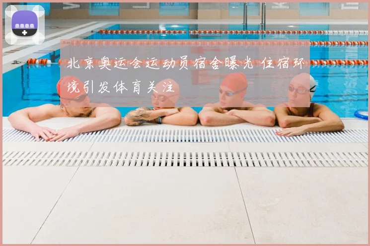 北京奥运会运动员宿舍曝光 住宿环境引发体育关注