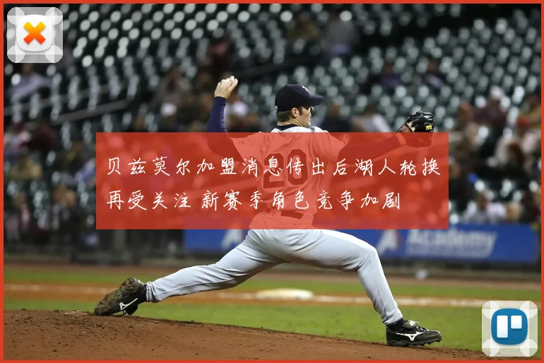 贝兹莫尔加盟消息传出后湖人轮换再受关注 新赛季角色竞争加剧
