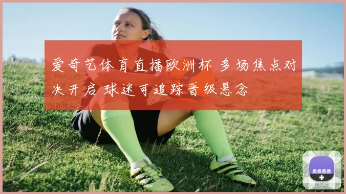 爱奇艺体育直播欧洲杯 多场焦点对决开启 球迷可追踪晋级悬念