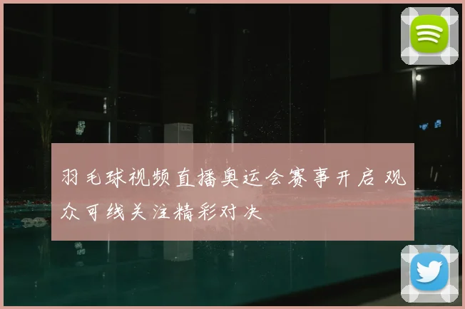 羽毛球视频直播奥运会赛事开启 观众可线关注精彩对决