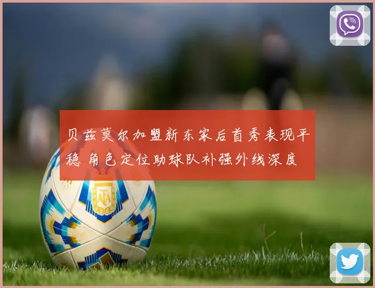 贝兹莫尔加盟新东家后首秀表现平稳 角色定位助球队补强外线深度