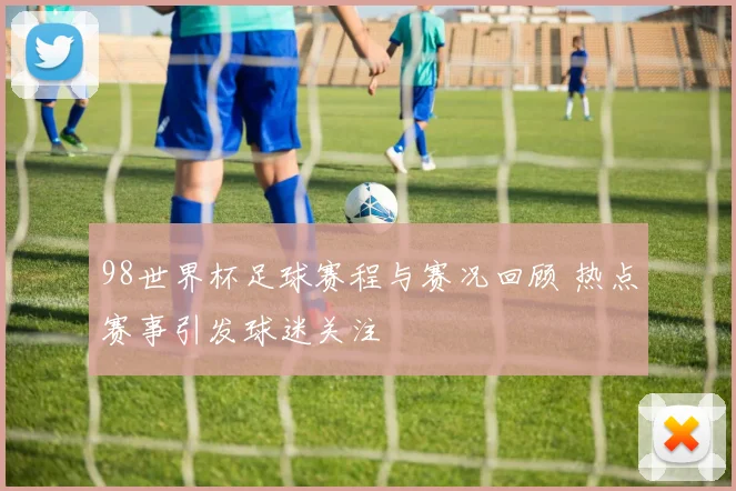 98世界杯足球赛程与赛况回顾 热点赛事引发球迷关注
