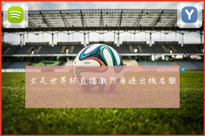 女足世界杯直播激烈角逐出线名额