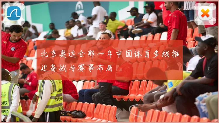 北京奥运会那一年中国体育多线推进备战与赛事布局